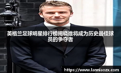 英格兰足球明星排行榜揭晓谁将成为历史最佳球员的争夺者