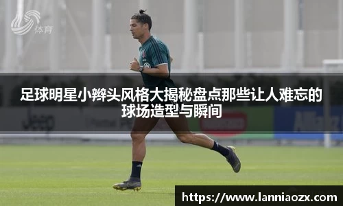 足球明星小辫头风格大揭秘盘点那些让人难忘的球场造型与瞬间