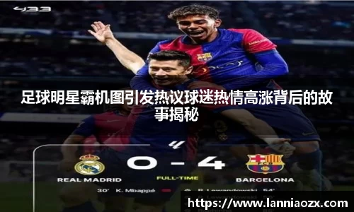 足球明星霸机图引发热议球迷热情高涨背后的故事揭秘