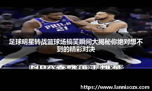 足球明星转战篮球场搞笑瞬间大揭秘你绝对想不到的精彩对决