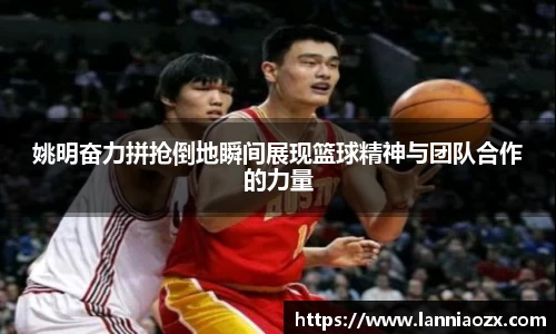 姚明奋力拼抢倒地瞬间展现篮球精神与团队合作的力量
