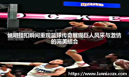 姚明挂扣瞬间重现篮球传奇展现巨人风采与激情的完美结合