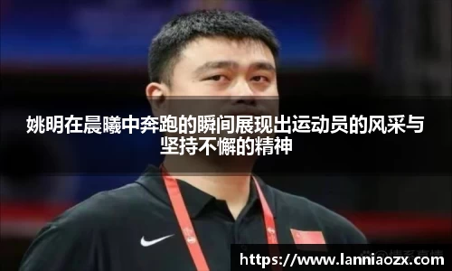 姚明在晨曦中奔跑的瞬间展现出运动员的风采与坚持不懈的精神