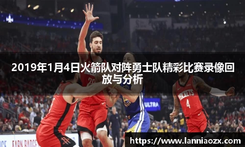 2019年1月4日火箭队对阵勇士队精彩比赛录像回放与分析