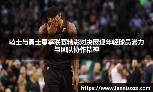 骑士与勇士夏季联赛精彩对决展现年轻球员潜力与团队协作精神