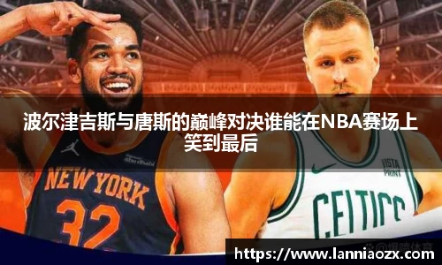 波尔津吉斯与唐斯的巅峰对决谁能在NBA赛场上笑到最后