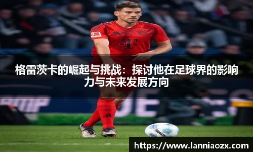 格雷茨卡的崛起与挑战:探讨他在足球界的影响力与未来发展方向