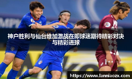神户胜利与仙台维加激战在即球迷期待精彩对决与精彩进球