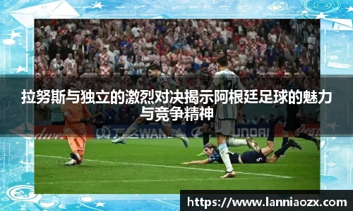 拉努斯与独立的激烈对决揭示阿根廷足球的魅力与竞争精神