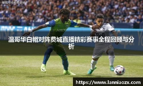 温哥华白帽对阵费城直播精彩赛事全程回顾与分析