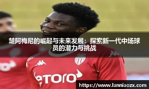 楚阿梅尼的崛起与未来发展：探索新一代中场球员的潜力与挑战