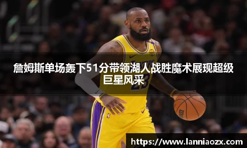 詹姆斯单场轰下51分带领湖人战胜魔术展现超级巨星风采