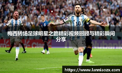 梅西转场足球明星之路精彩视频回顾与精彩瞬间分享