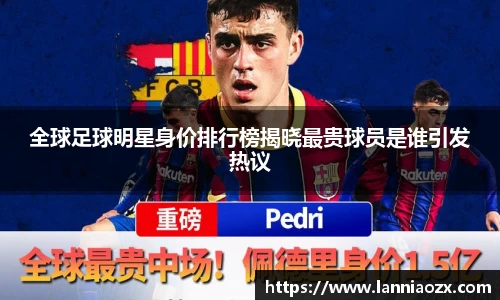 全球足球明星身价排行榜揭晓最贵球员是谁引发热议