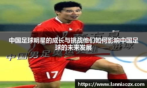 中国足球明星的成长与挑战他们如何影响中国足球的未来发展