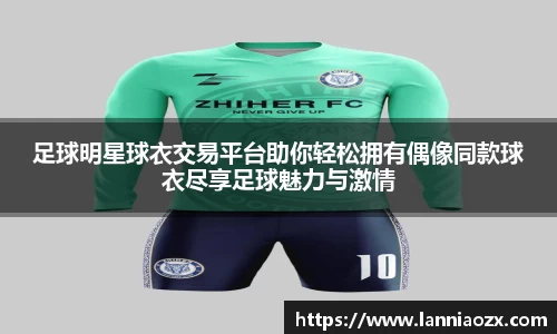足球明星球衣交易平台助你轻松拥有偶像同款球衣尽享足球魅力与激情