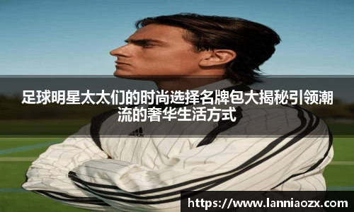 足球明星太太们的时尚选择名牌包大揭秘引领潮流的奢华生活方式