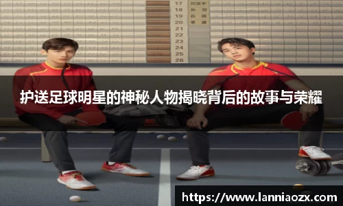 护送足球明星的神秘人物揭晓背后的故事与荣耀